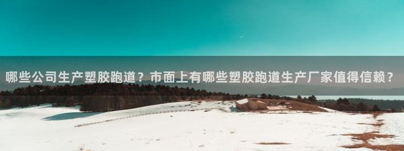 红足1一世红：哪些公司生产塑胶跑道？市面上有哪些塑胶跑道生产厂家值得信赖？