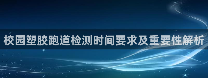 红足一1世平台：校园塑胶跑道检测时间要求及重要性解析