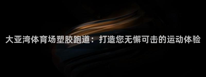 4633333开奖结果4176一点红：大亚湾体育场塑胶跑道：打造您无懈可击的运动体验