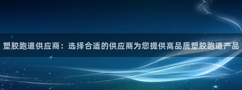 红足1世1站2站管理网：塑胶跑道供应商：选择合适的供应商为您提供高品质塑胶跑道产品