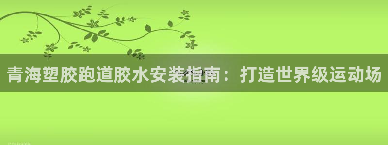 红足一：青海塑胶跑道胶水安装指南：打造世界级运动场