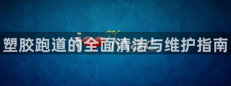 66814红足一66814世：塑胶跑道的全面清洁与维护指南