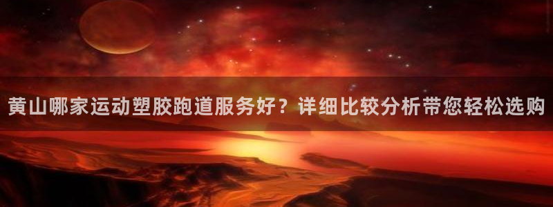 红足一1世官网：黄山哪家运动塑胶跑道服务好？详细比较分析带您轻松选购