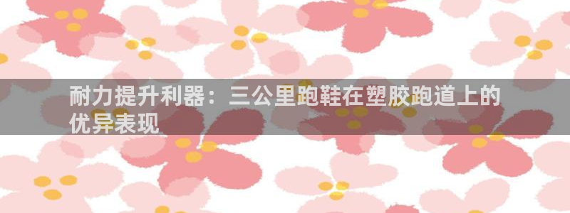 77814红足1世：耐力提升利器：三公里跑鞋在塑胶跑道上的
优异表现