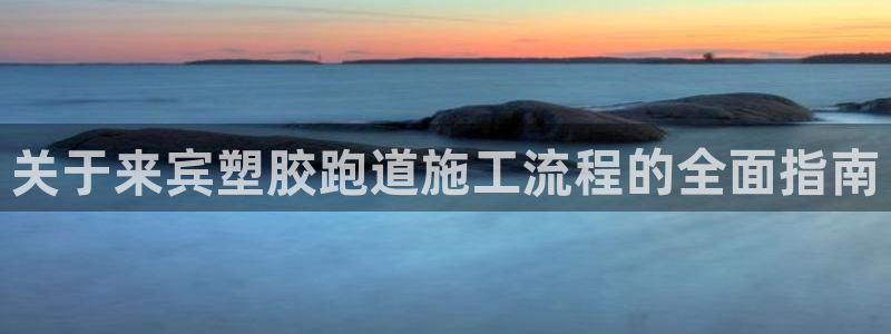 红足1世足球网址：关于来宾塑胶跑道施工流程的全面指南