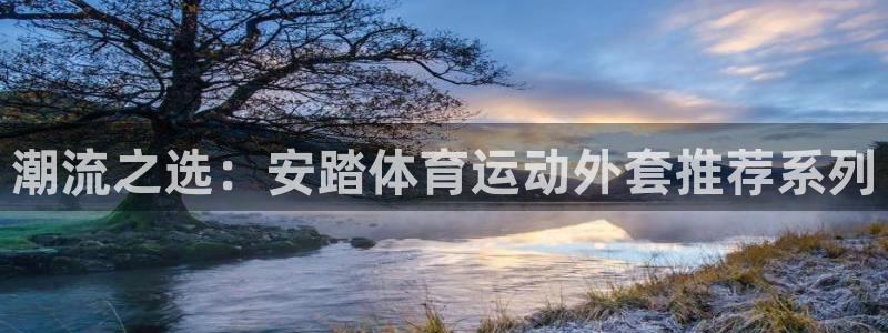 风速体育app：潮流之选：安踏体育运动外套推荐系列